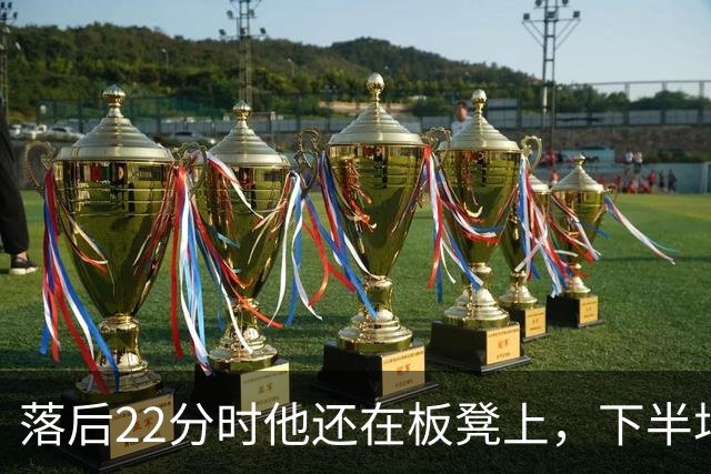 落后22分时他还在板凳上，下半场19分改写揭幕战