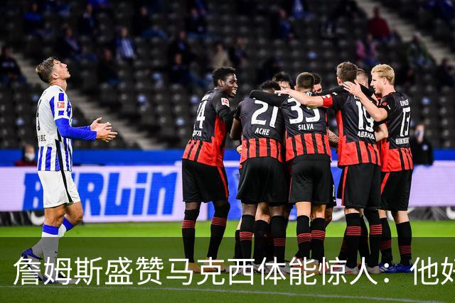 詹姆斯盛赞马克西体能惊人：他好像根本不会累